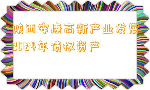 陕西安康高新产业发展2024年债权资产