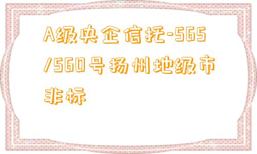 A级央企信托-565/560号扬州地级市非标