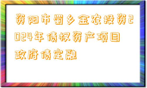 资阳市蜀乡金农投资2024年债权资产项目政府债定融