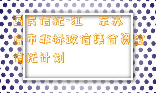 国民信托-江‮东苏‬台市非标政信集合资金信托计划