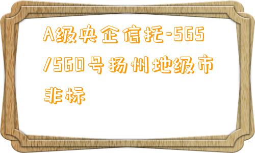 A级央企信托-565/560号扬州地级市非标