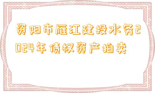 资阳市雁江建投水务2024年债权资产拍卖