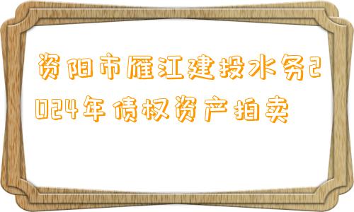 资阳市雁江建投水务2024年债权资产拍卖