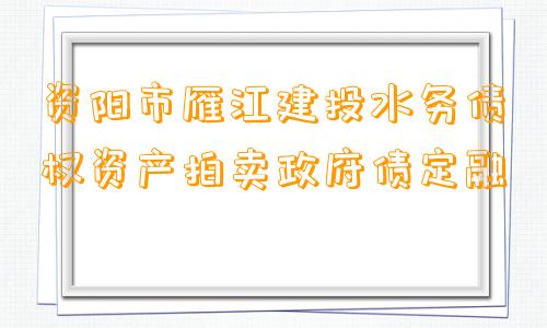 资阳市雁江建投水务债权资产拍卖政府债定融