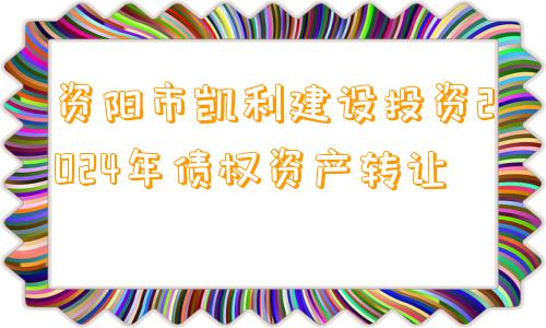 资阳市凯利建设投资2024年债权资产转让