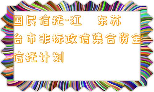国民信托-江‮东苏‬台市非标政信集合资金信托计划