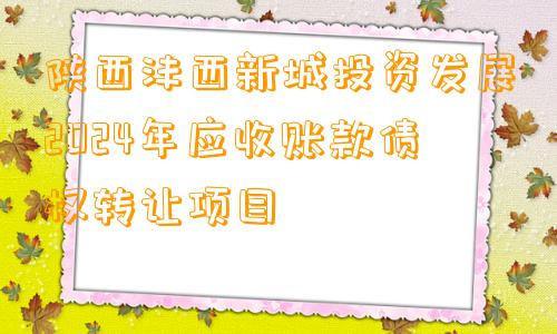 陕西沣西新城投资发展2024年应收账款债权转让项目