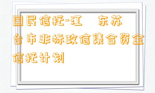 国民信托-江‮东苏‬台市非标政信集合资金信托计划