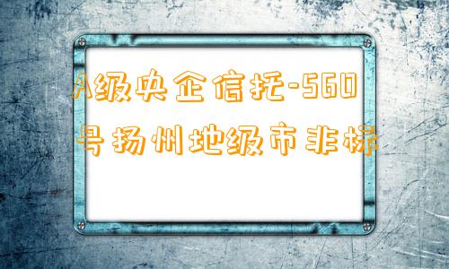 A级央企信托-560号扬州地级市非标