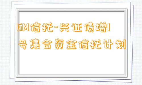 GM信托-兴证债增1号集合资金信托计划