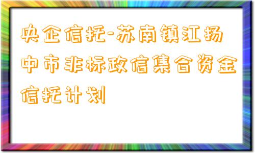 央企信托-苏南镇江扬中市非标政信集合资金信托计划