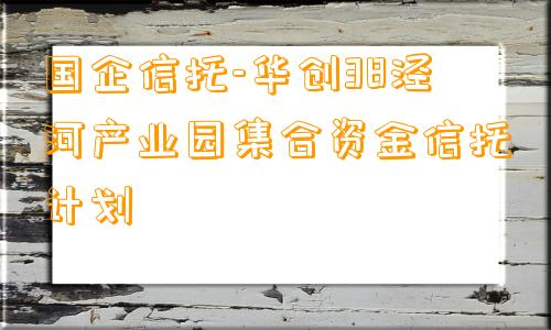 国企信托-华创38泾河产业园集合资金信托计划