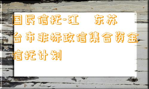 国民信托-江‮东苏‬台市非标政信集合资金信托计划