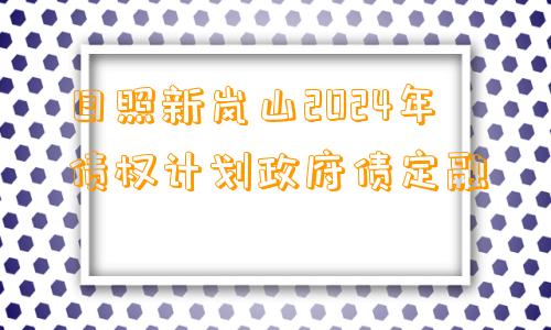 日照新岚山2024年债权计划政府债定融