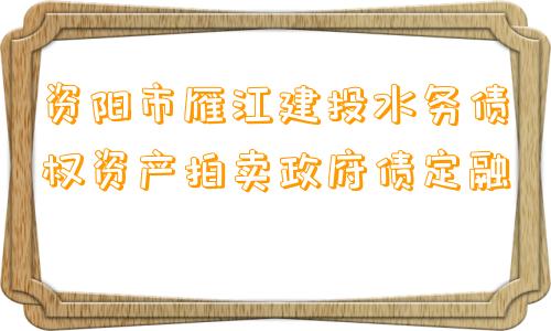 资阳市雁江建投水务债权资产拍卖政府债定融