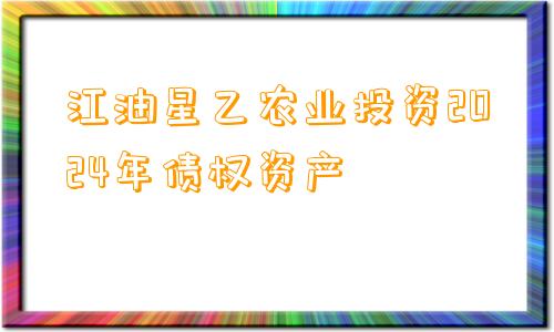 江油星乙农业投资2024年债权资产