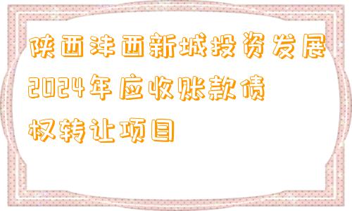 陕西沣西新城投资发展2024年应收账款债权转让项目