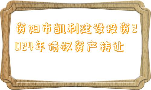 资阳市凯利建设投资2024年债权资产转让