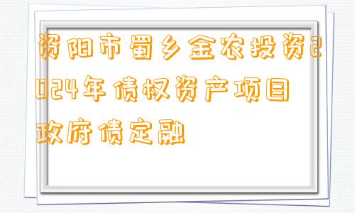 资阳市蜀乡金农投资2024年债权资产项目政府债定融