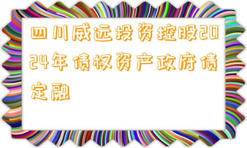 四川威远投资控股2024年债权资产政府债定融