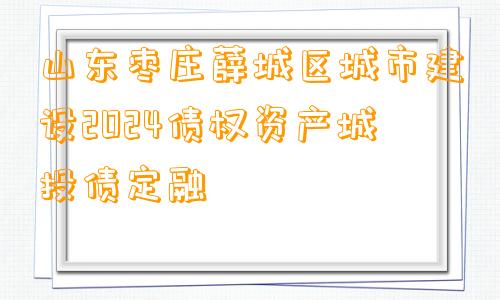 山东枣庄薛城区城市建设2024债权资产城投债定融