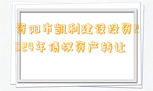 资阳市凯利建设投资2024年债权资产转让