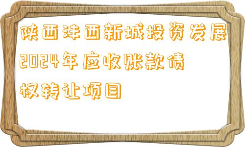 陕西沣西新城投资发展2024年应收账款债权转让项目