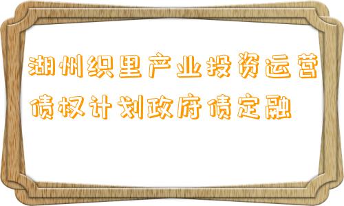 湖州织里产业投资运营债权计划政府债定融