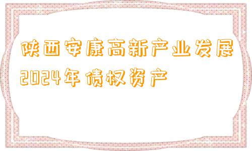 陕西安康高新产业发展2024年债权资产