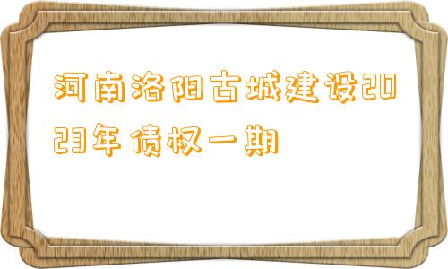 河南洛阳古城建设2023年债权一期