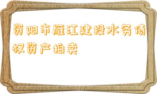 资阳市雁江建投水务债权资产拍卖