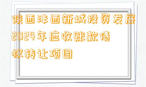 陕西沣西新城投资发展2024年应收账款债权转让项目