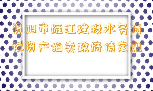 资阳市雁江建投水务债权资产拍卖政府债定融