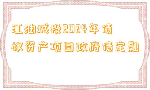 江油城投2024年债权资产项目政府债定融