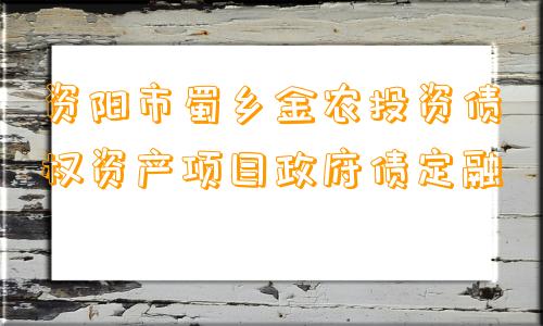 资阳市蜀乡金农投资债权资产项目政府债定融