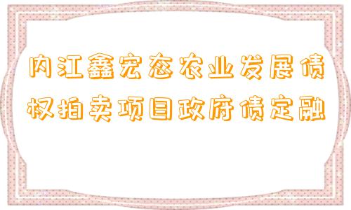 内江鑫宏态农业发展债权拍卖项目政府债定融