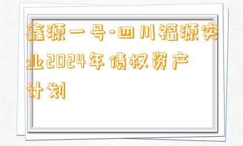 鑫源一号-四川福源实业2024年债权资产计划