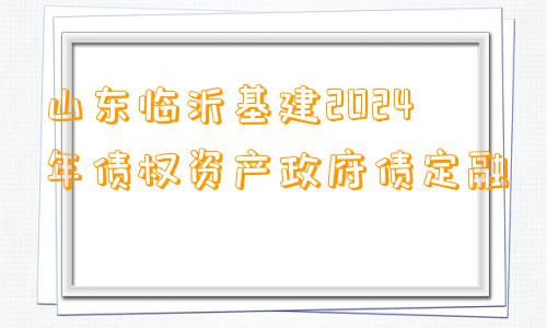 山东临沂基建2024年债权资产政府债定融