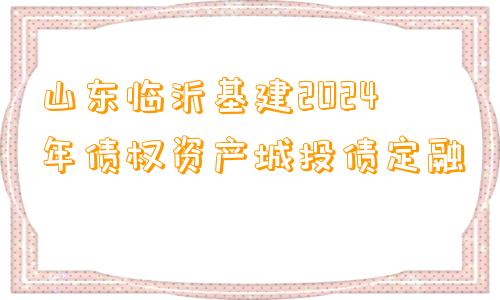 山东临沂基建2024年债权资产城投债定融