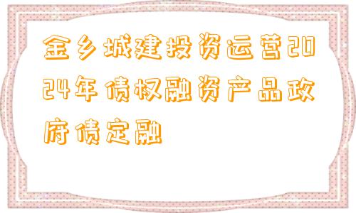 金乡城建投资运营2024年债权融资产品政府债定融