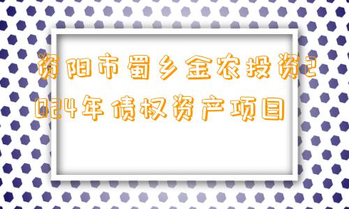 资阳市蜀乡金农投资2024年债权资产项目