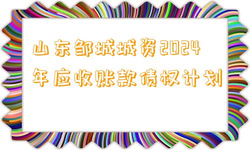 山东邹城城资2024年应收账款债权计划