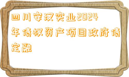 四川安汉实业2024年债权资产项目政府债定融