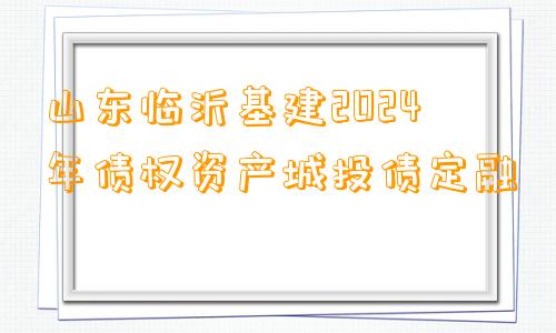 山东临沂基建2024年债权资产城投债定融