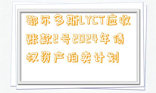 鄂尔多斯LYCT应收账款2号2024年债权资产拍卖计划