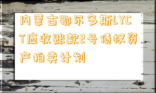 内蒙古鄂尔多斯LYCT应收账款2号债权资产拍卖计划