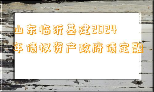 山东临沂基建2024年债权资产政府债定融