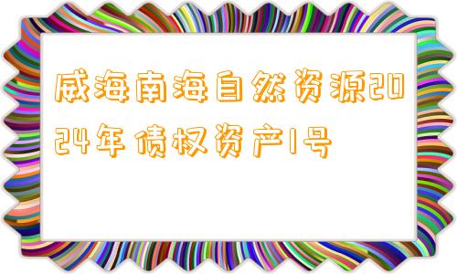 威海南海自然资源2024年债权资产1号