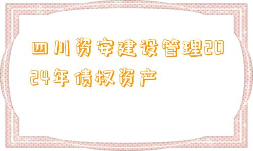 四川资安建设管理2024年债权资产