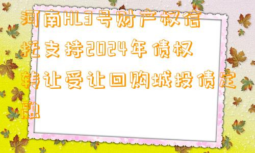 河南HL3号财产权信托支持2024年债权转让受让回购城投债定融